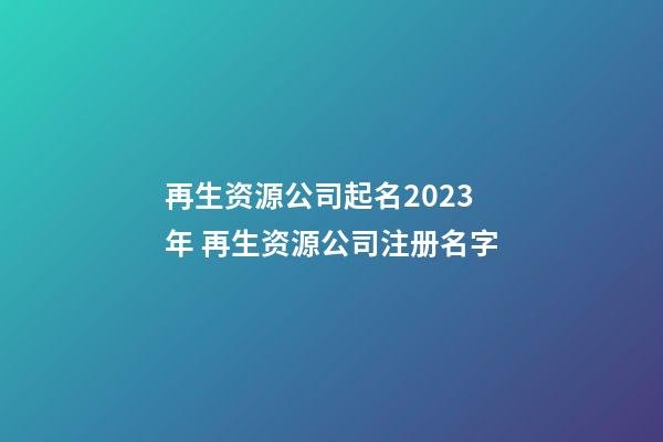 再生资源公司起名2023年 再生资源公司注册名字-第1张-公司起名-玄机派